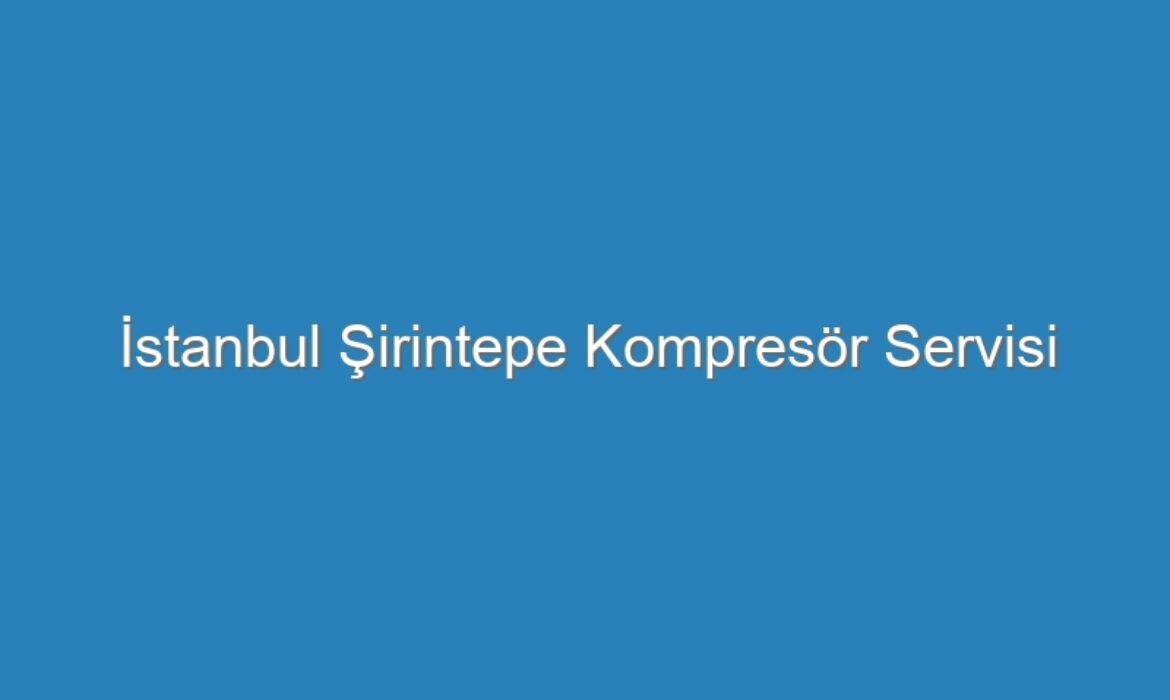 İstanbul Şirintepe Kompresör Servisi
