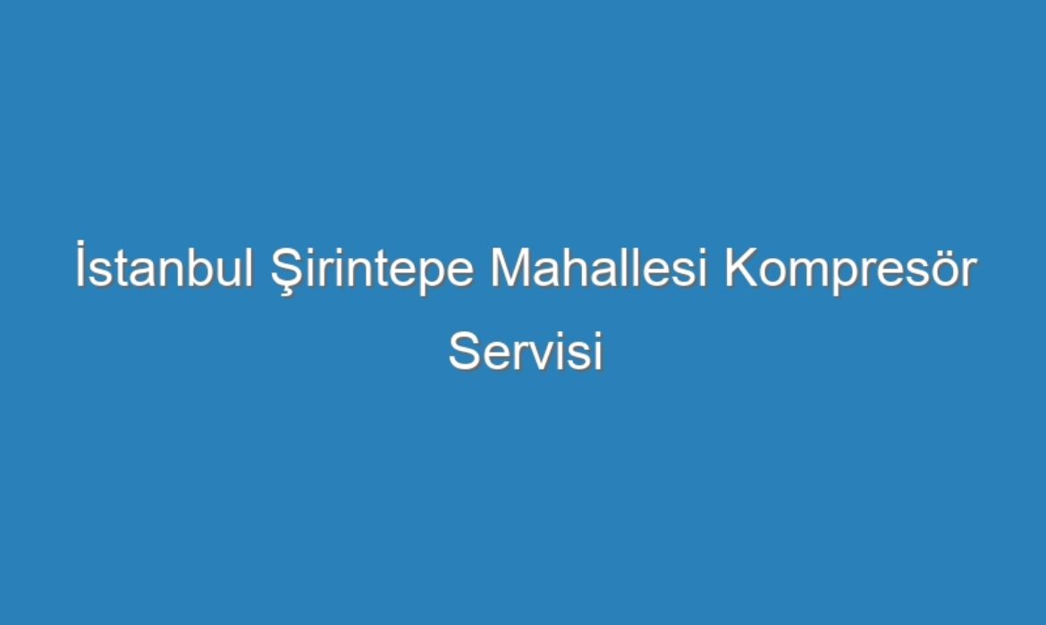 İstanbul Şirintepe Mahallesi Kompresör Servisi