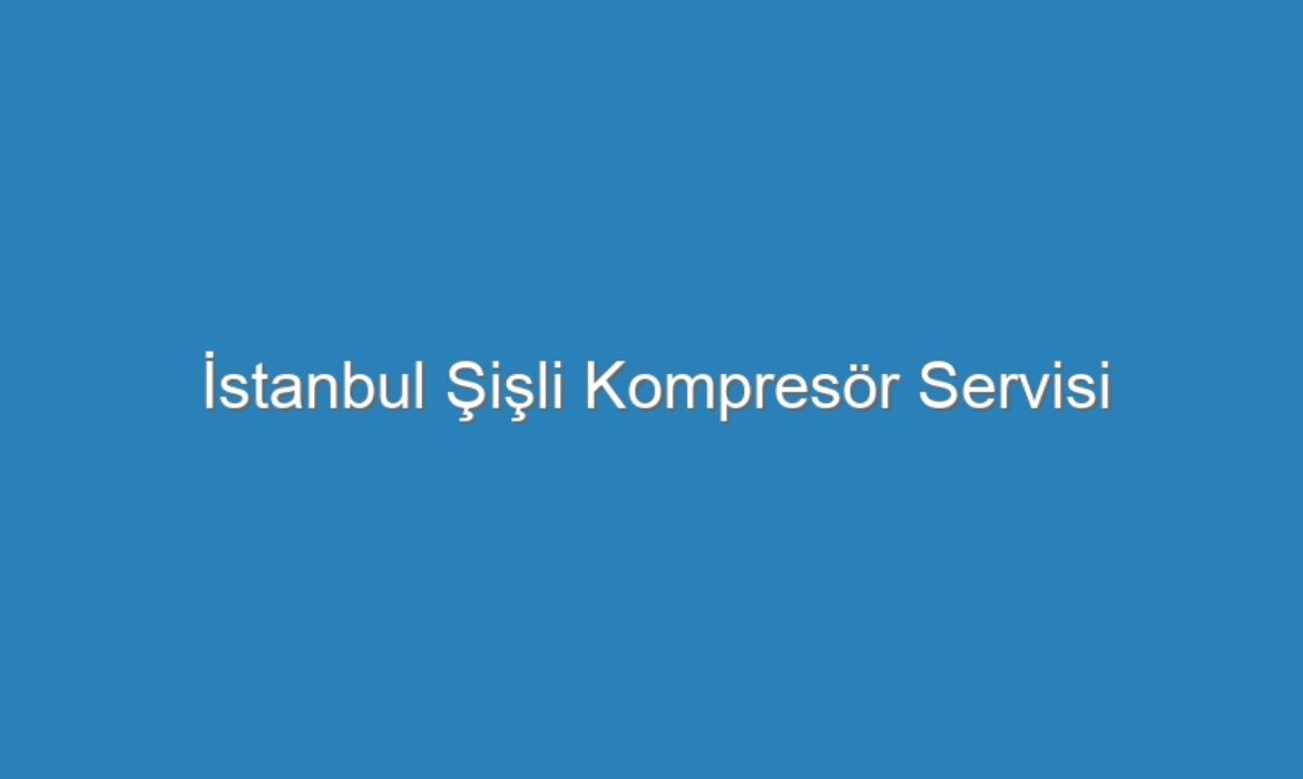 İstanbul Şişli Kompresör Servisi