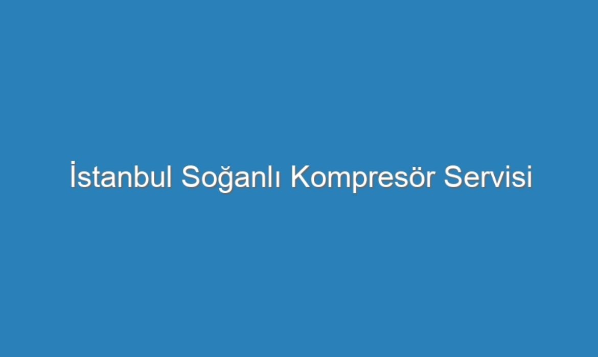 İstanbul Soğanlı Kompresör Servisi