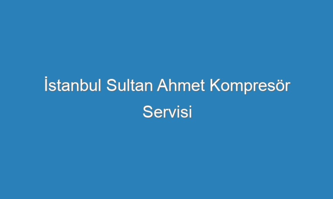 İstanbul Sultan Ahmet Kompresör Servisi