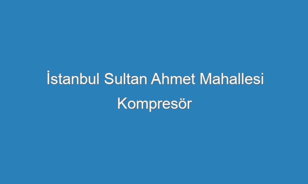 İstanbul Sultan Ahmet Mahallesi Kompresör Servisi