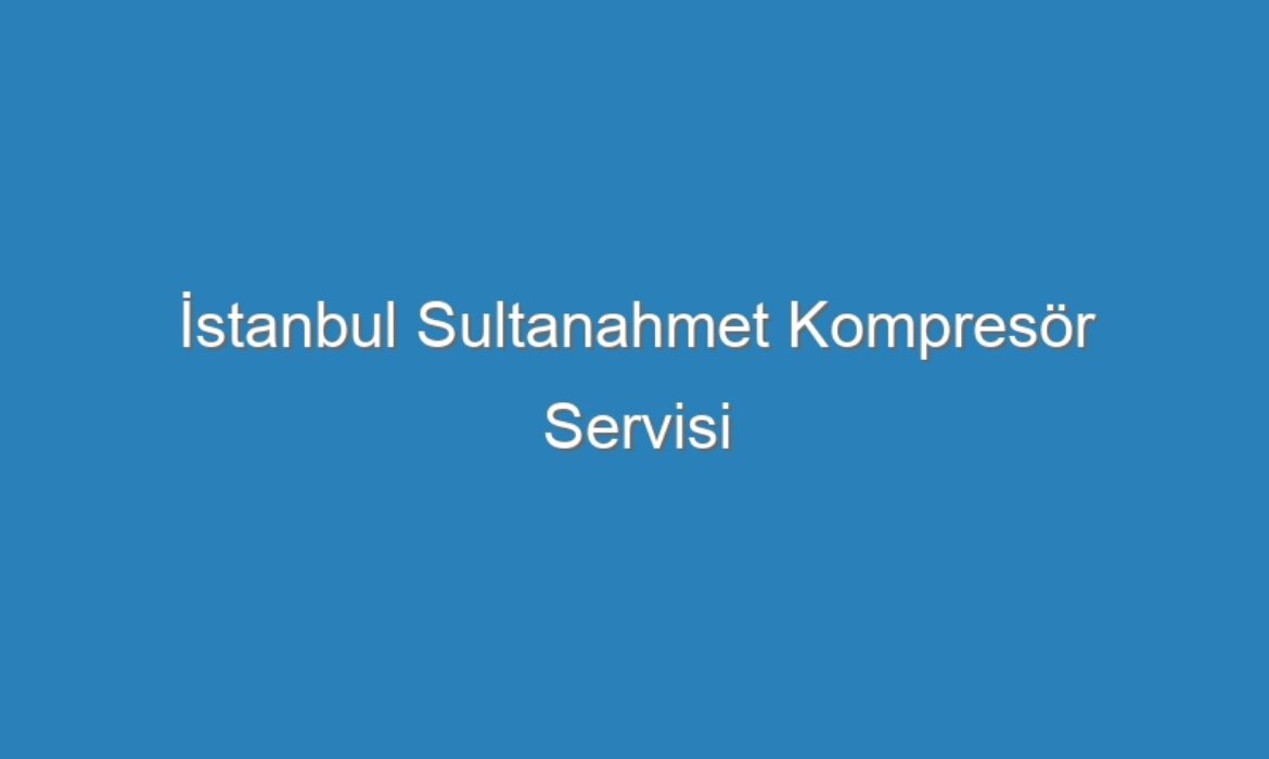İstanbul Sultanahmet Kompresör Servisi