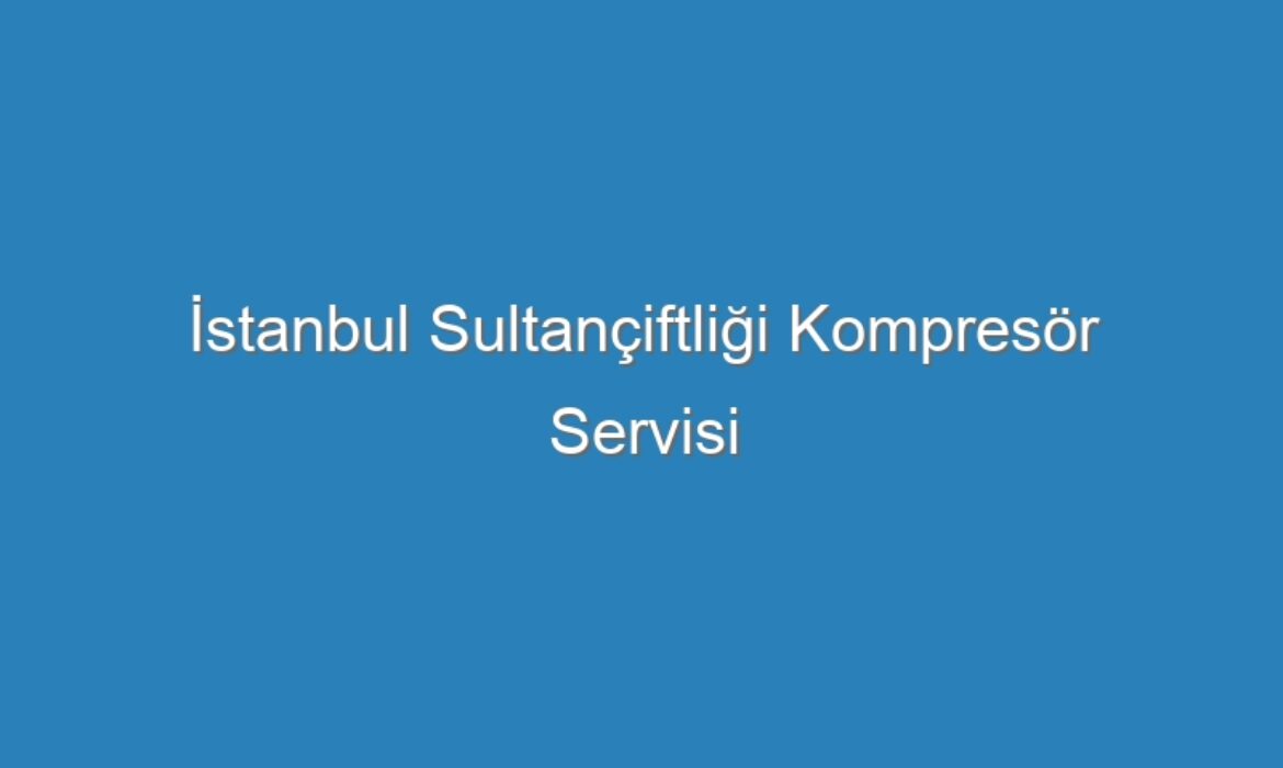 İstanbul Sultançiftliği Kompresör Servisi
