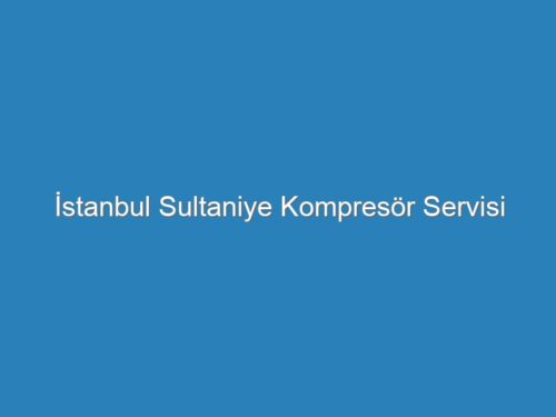 İstanbul Sultaniye Kompresör Servisi