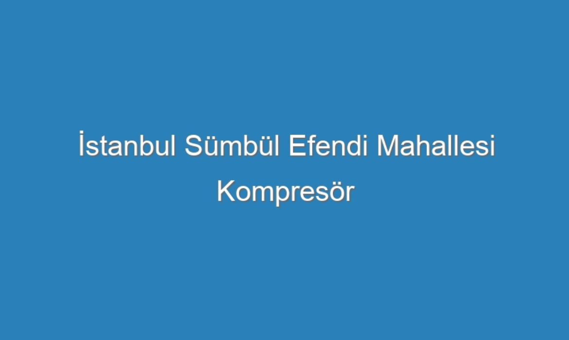 İstanbul Sümbül Efendi Mahallesi Kompresör Servisi