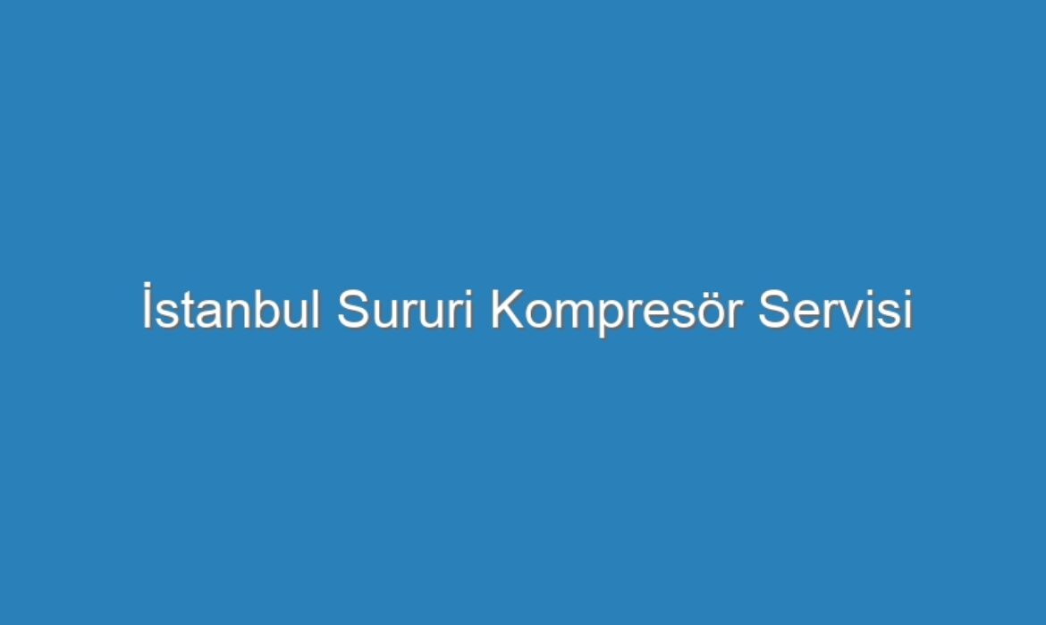 İstanbul Sururi Kompresör Servisi