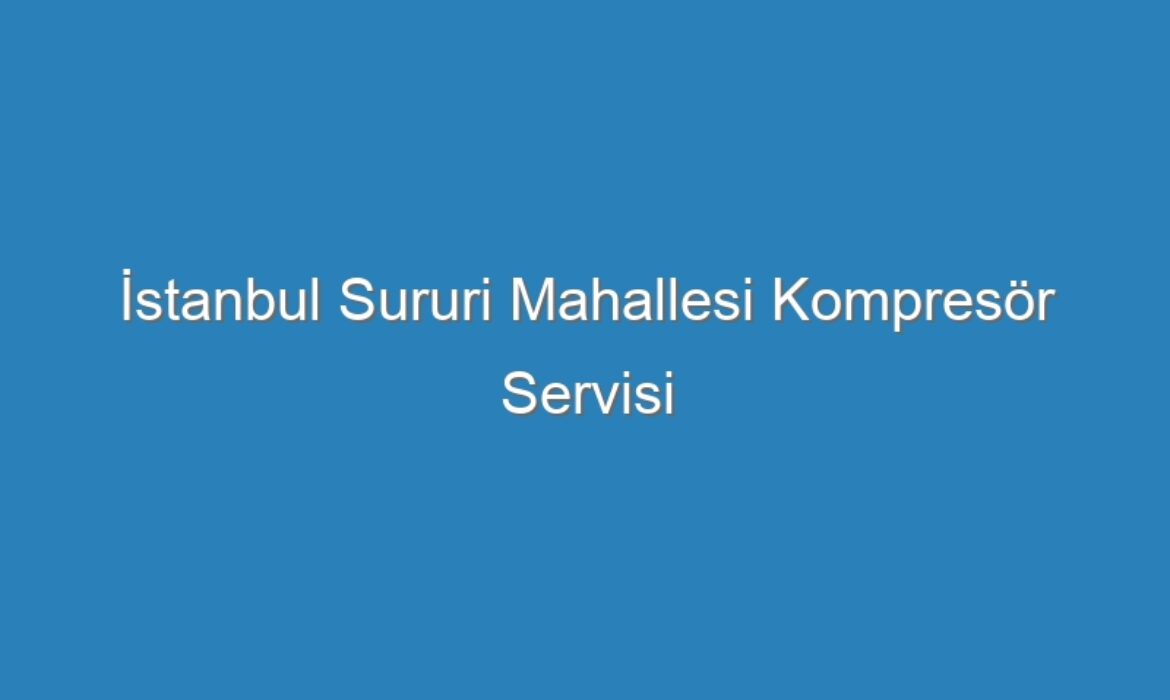 İstanbul Sururi Mahallesi Kompresör Servisi