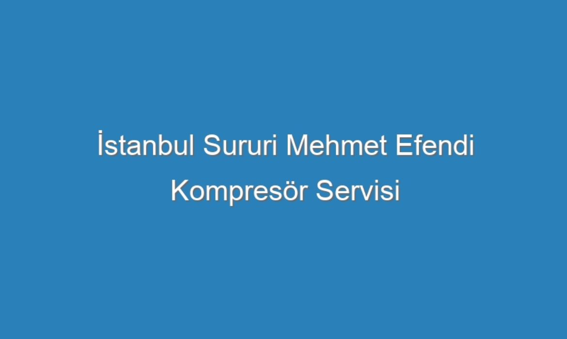 İstanbul Sururi Mehmet Efendi Kompresör Servisi