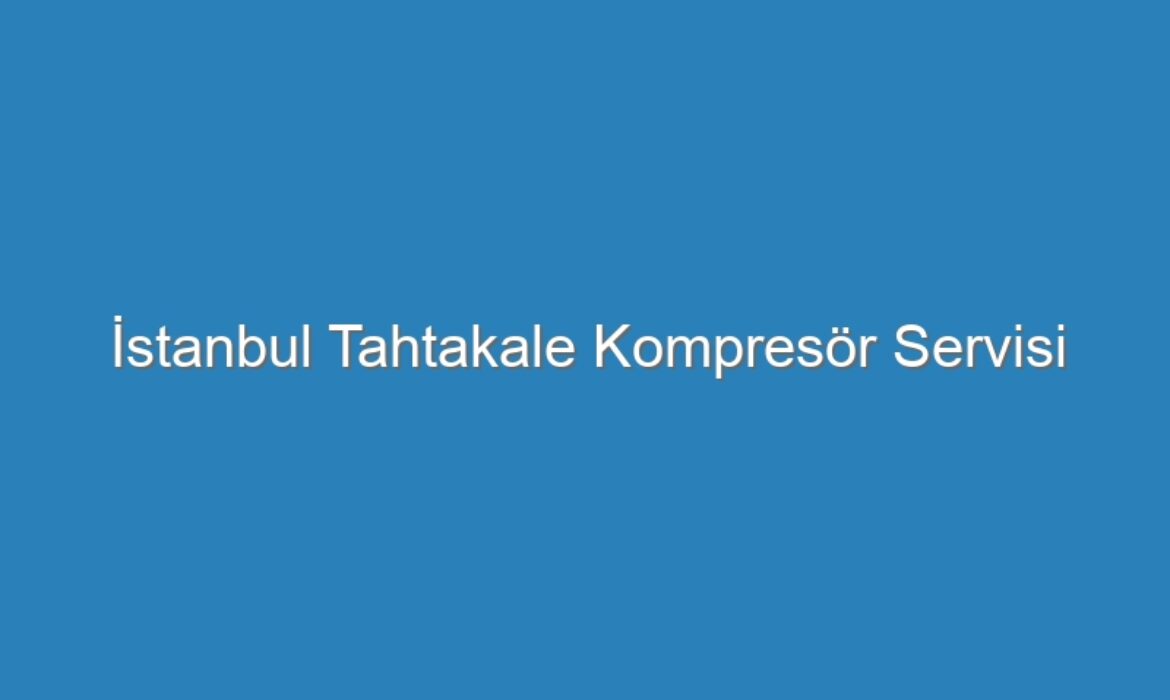 İstanbul Tahtakale Kompresör Servisi
