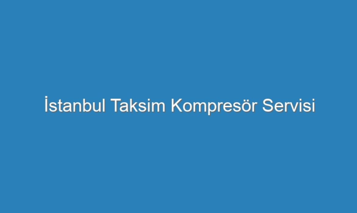 İstanbul Taksim Kompresör Servisi