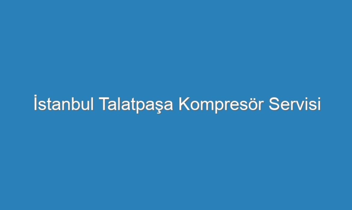İstanbul Talatpaşa Kompresör Servisi