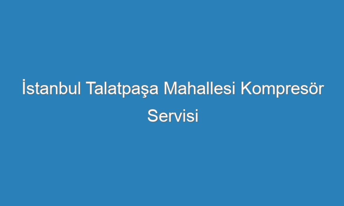 İstanbul Talatpaşa Mahallesi Kompresör Servisi