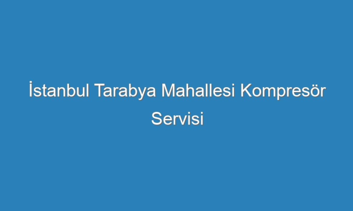 İstanbul Tarabya Mahallesi Kompresör Servisi