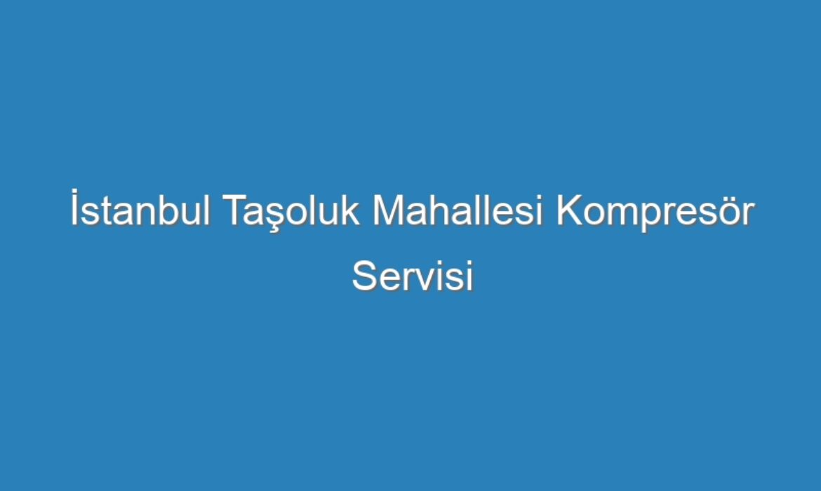 İstanbul Taşoluk Mahallesi Kompresör Servisi