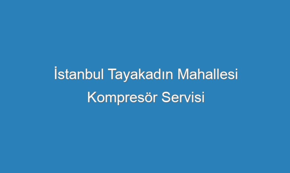 İstanbul Tayakadın Mahallesi Kompresör Servisi