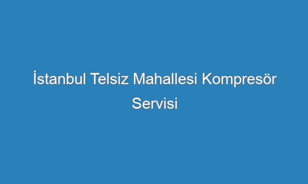 İstanbul Telsiz Mahallesi Kompresör Servisi