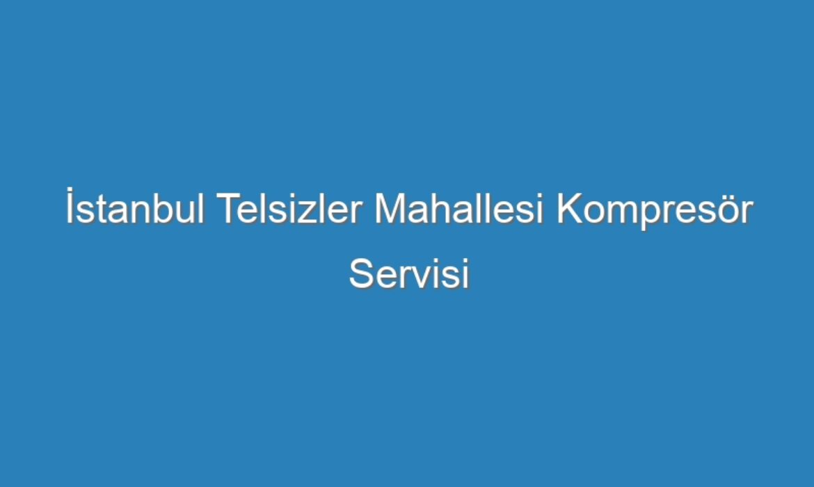 İstanbul Telsizler Mahallesi Kompresör Servisi
