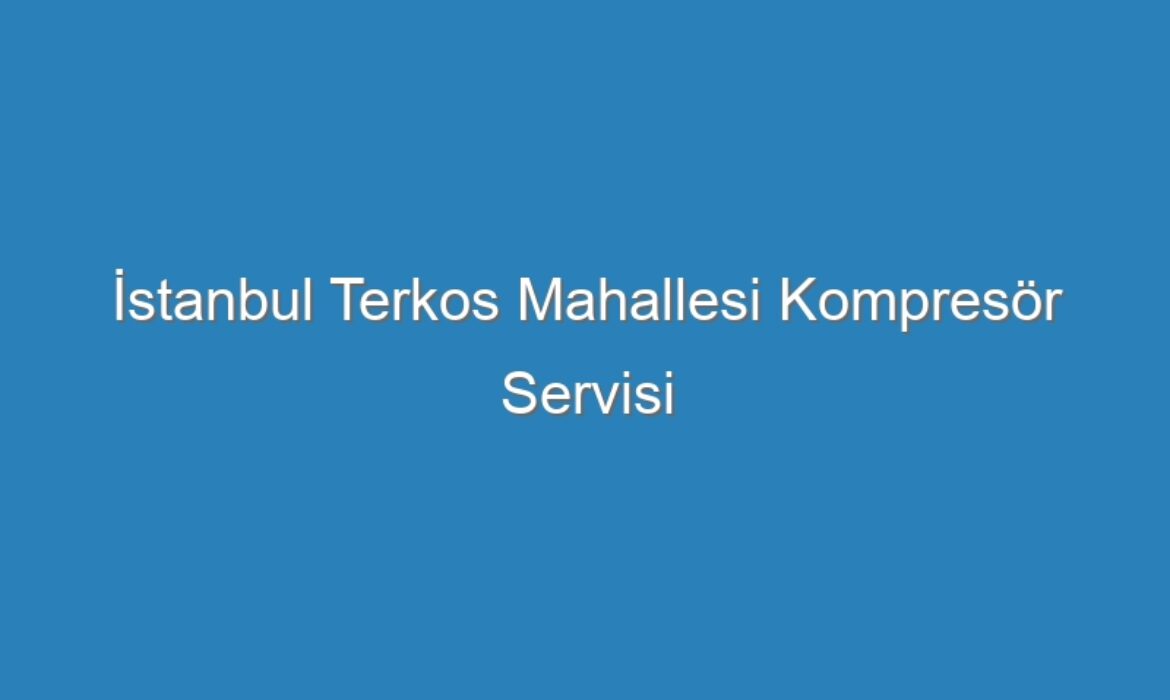 İstanbul Terkos Mahallesi Kompresör Servisi