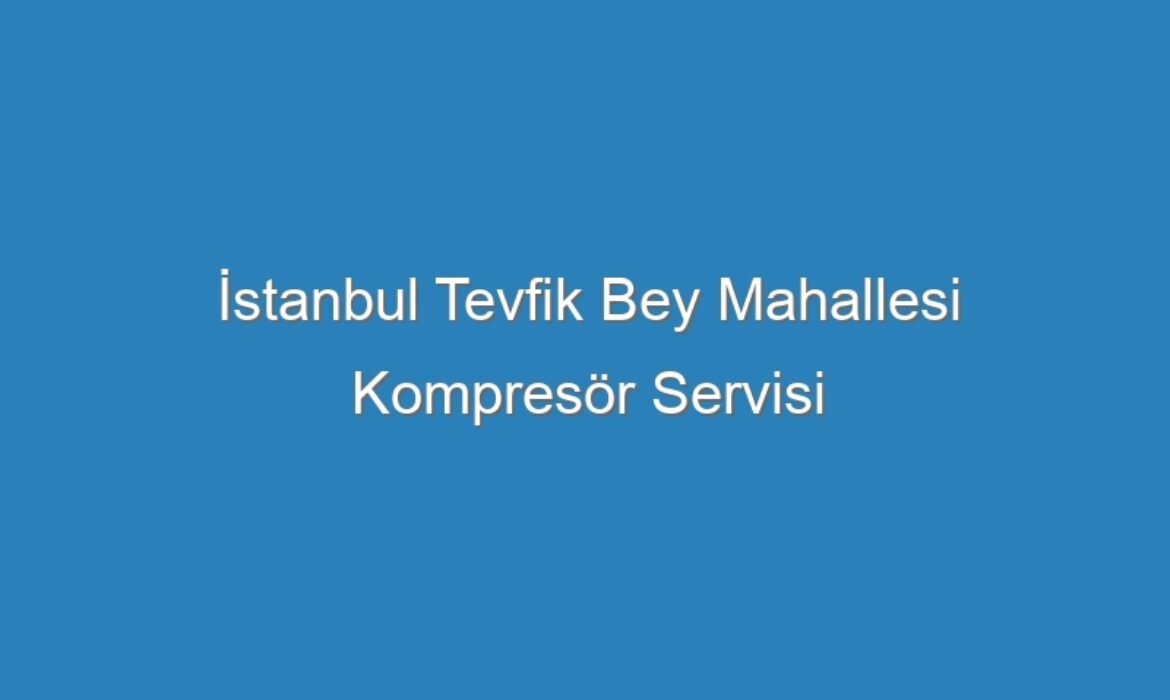 İstanbul Tevfik Bey Mahallesi Kompresör Servisi