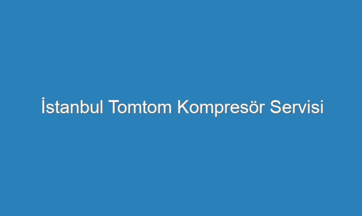 İstanbul Tomtom Kompresör Servisi