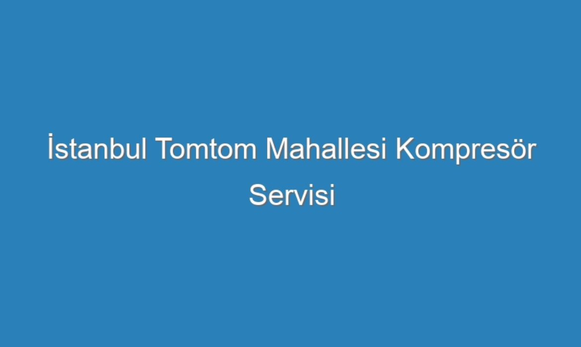 İstanbul Tomtom Mahallesi Kompresör Servisi