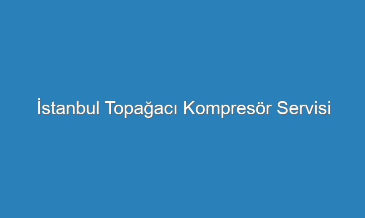 İstanbul Topağacı Kompresör Servisi