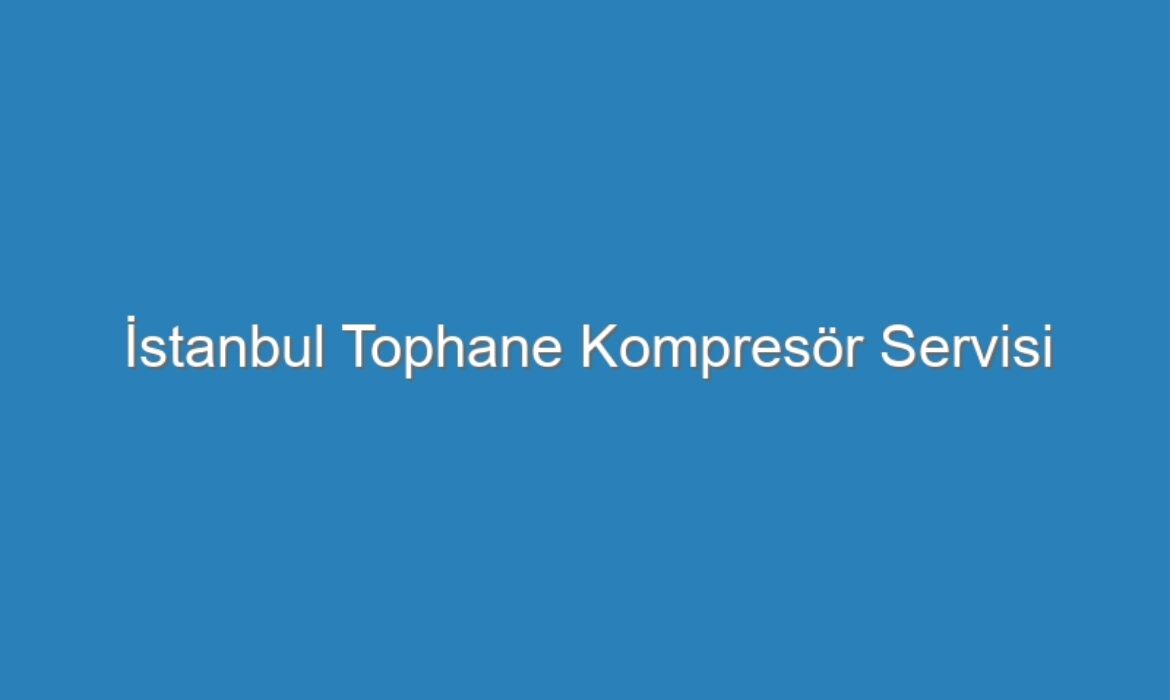 İstanbul Tophane Kompresör Servisi