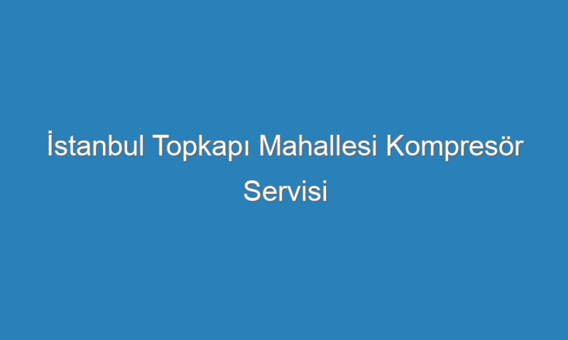 İstanbul Topkapı Mahallesi Kompresör Servisi
