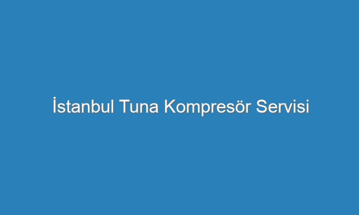 İstanbul Tuna Kompresör Servisi
