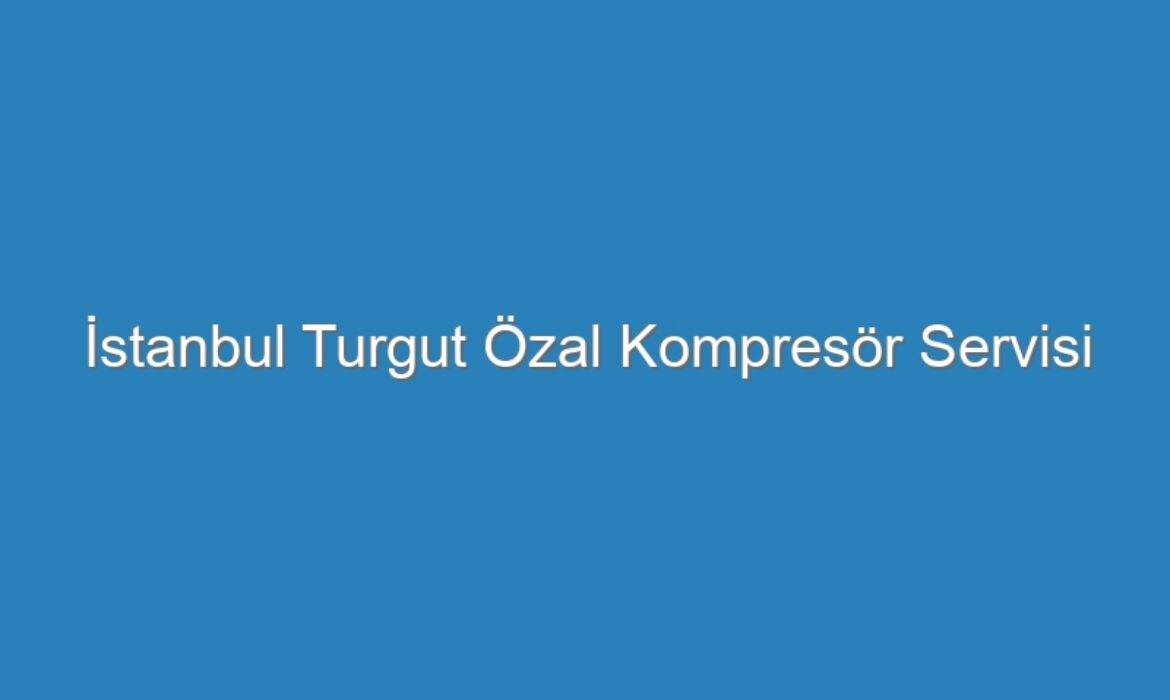 İstanbul Turgut Özal Kompresör Servisi