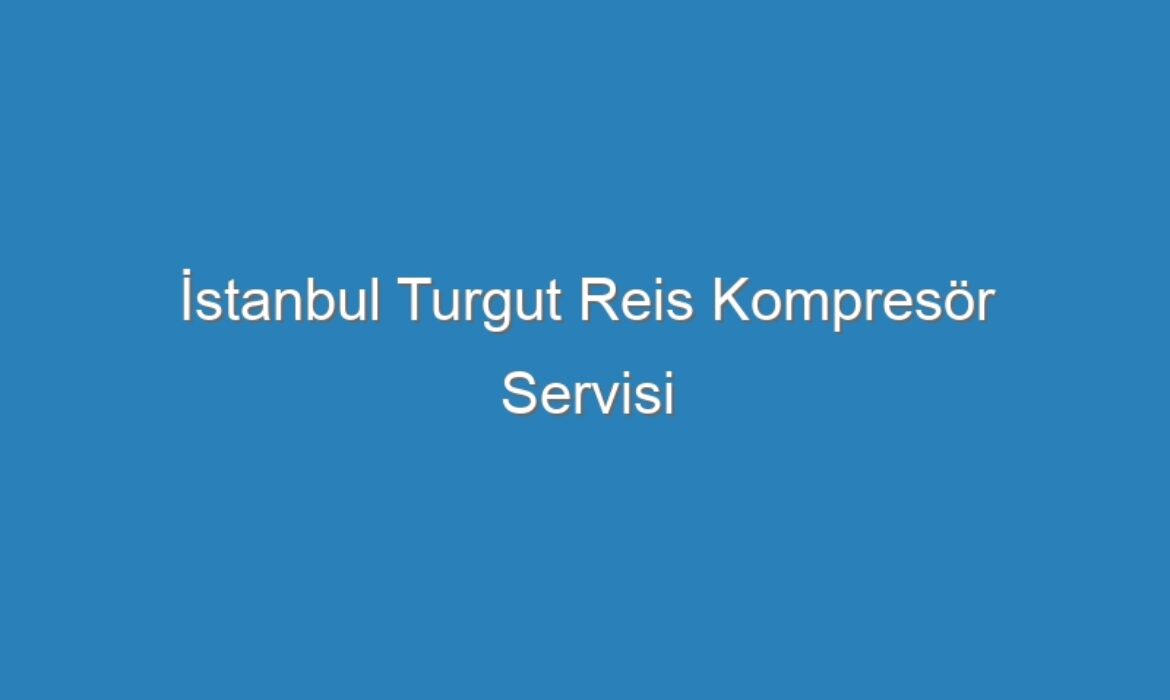 İstanbul Turgut Reis Kompresör Servisi