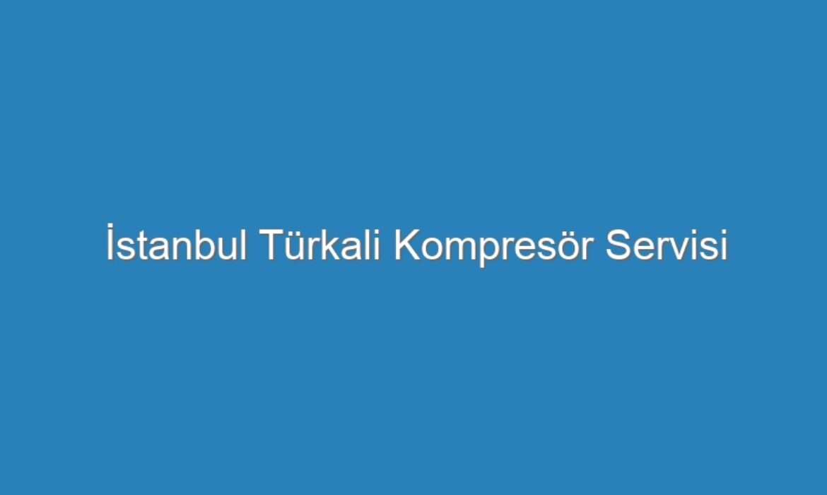 İstanbul Türkali Kompresör Servisi