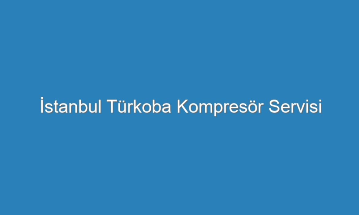 İstanbul Türkoba Kompresör Servisi