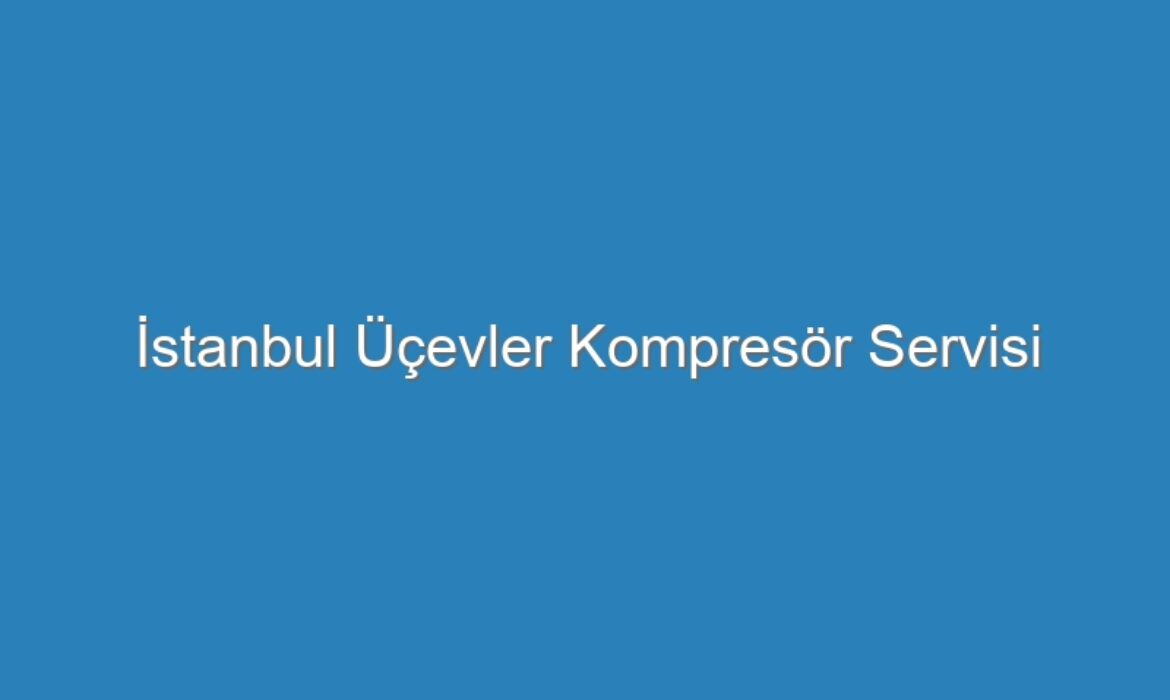 İstanbul Üçevler Kompresör Servisi