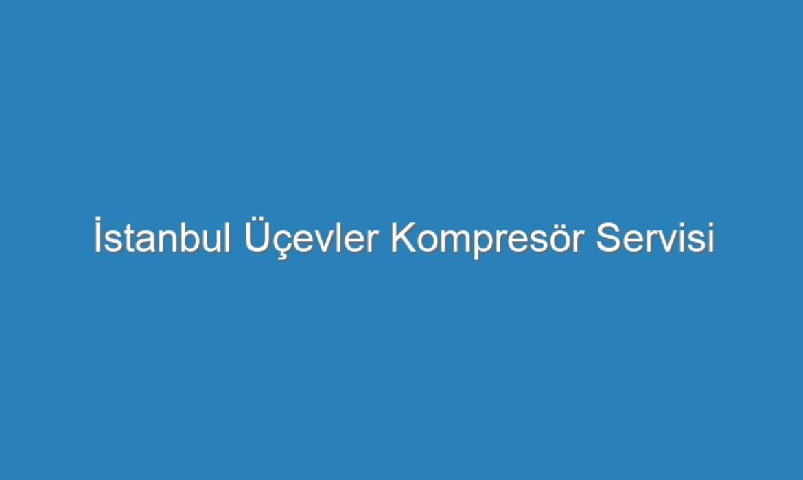 İstanbul Üçevler Kompresör Servisi