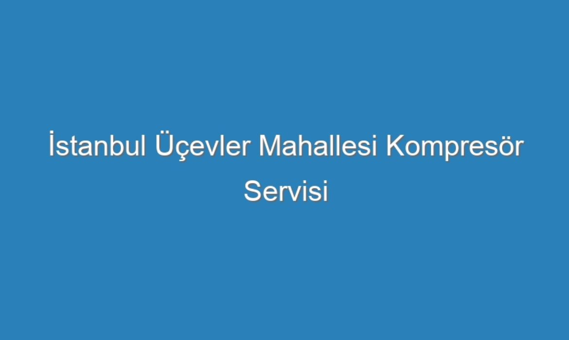 İstanbul Üçevler Mahallesi Kompresör Servisi