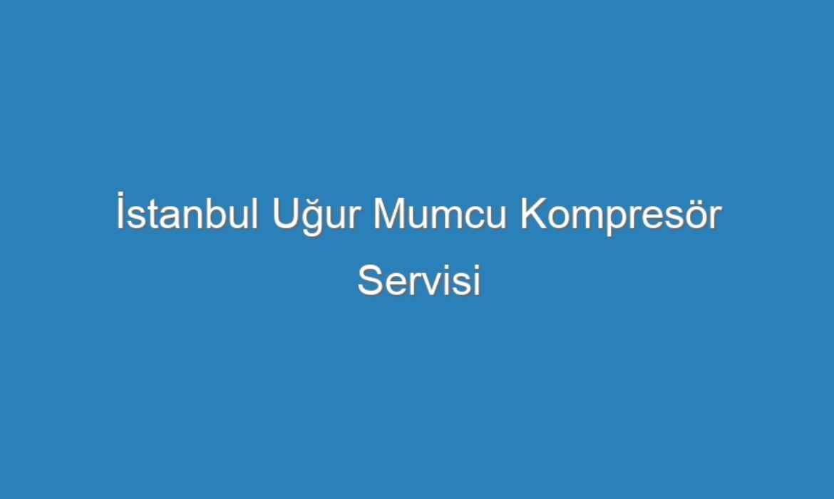 İstanbul Uğur Mumcu Kompresör Servisi