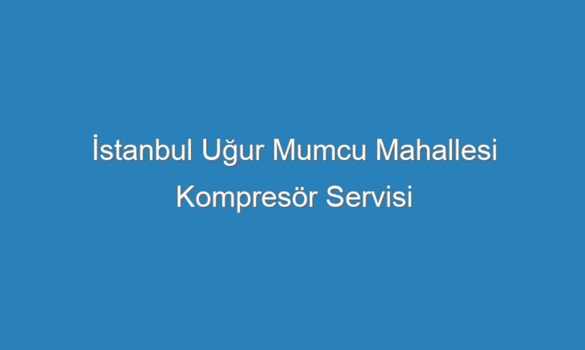 İstanbul Uğur Mumcu Mahallesi Kompresör Servisi