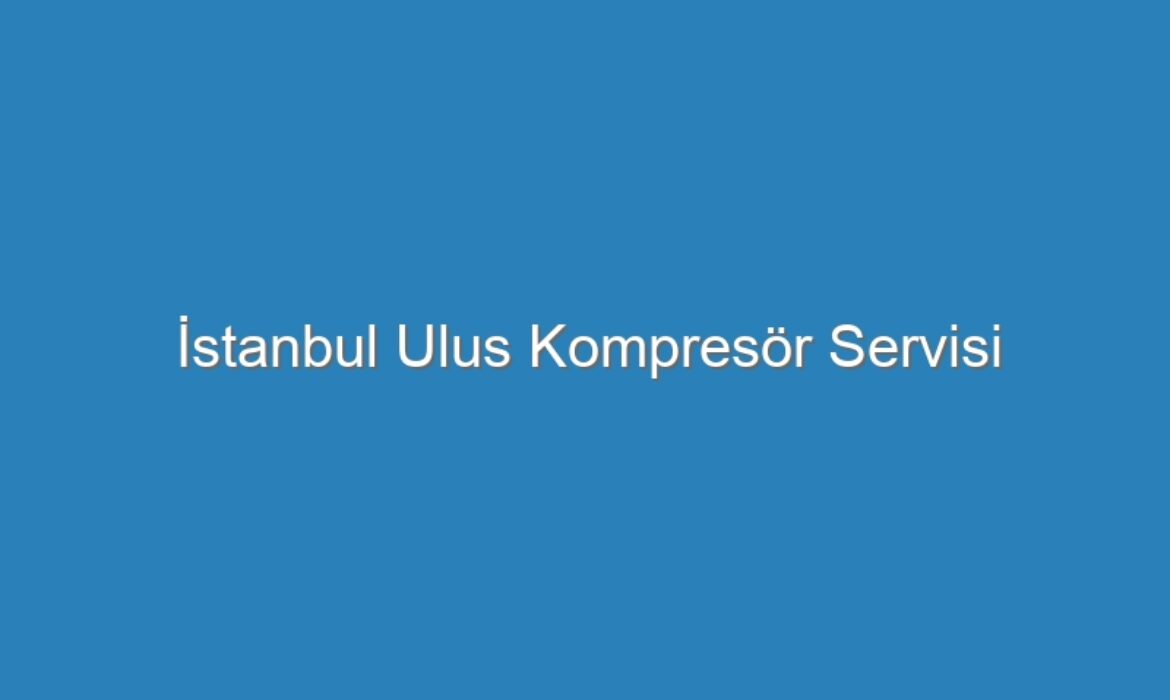 İstanbul Ulus Kompresör Servisi