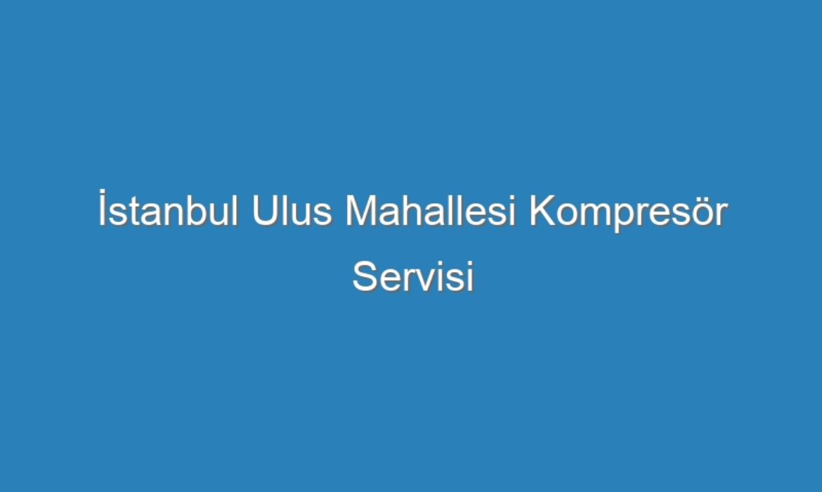 İstanbul Ulus Mahallesi Kompresör Servisi