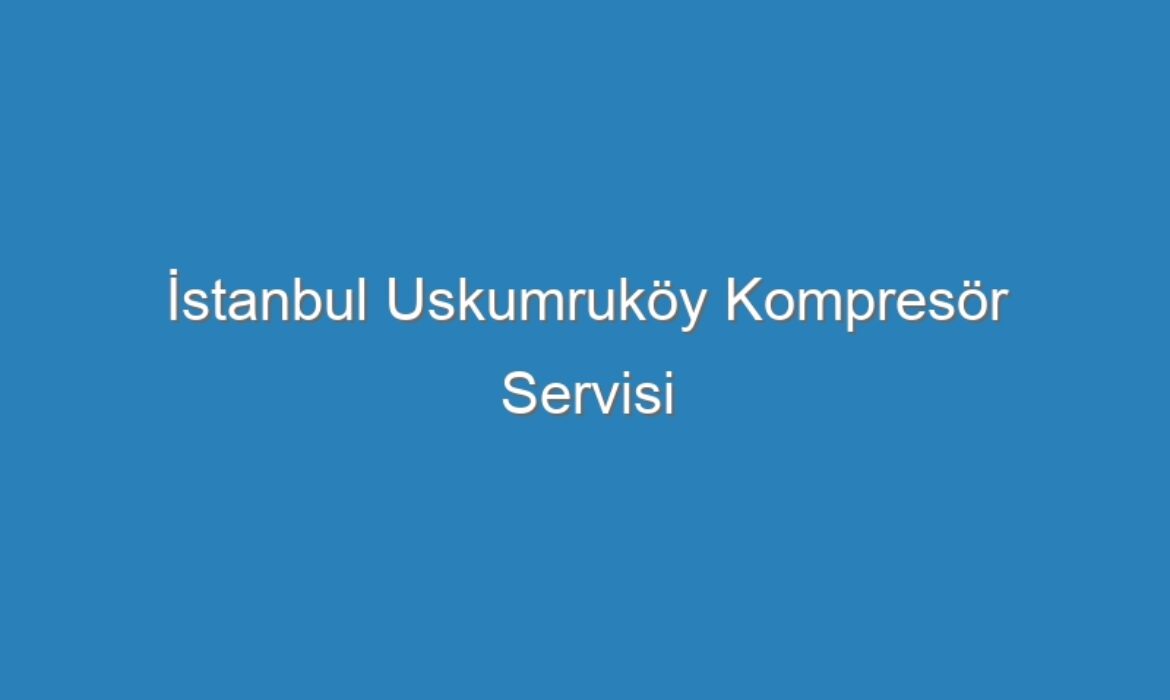 İstanbul Uskumruköy Kompresör Servisi