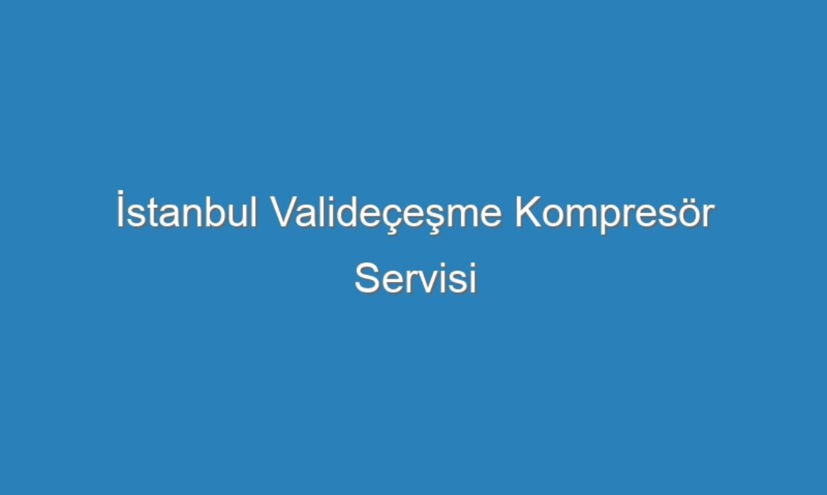 İstanbul Valideçeşme Kompresör Servisi
