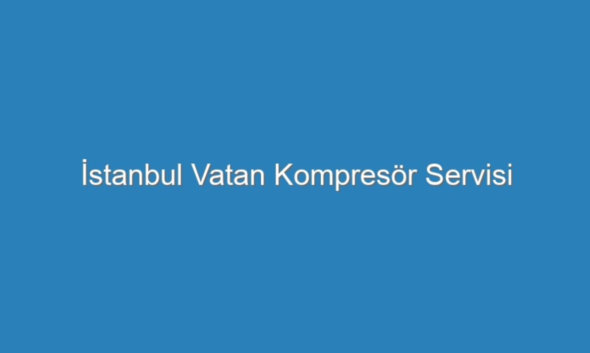 İstanbul Vatan Kompresör Servisi