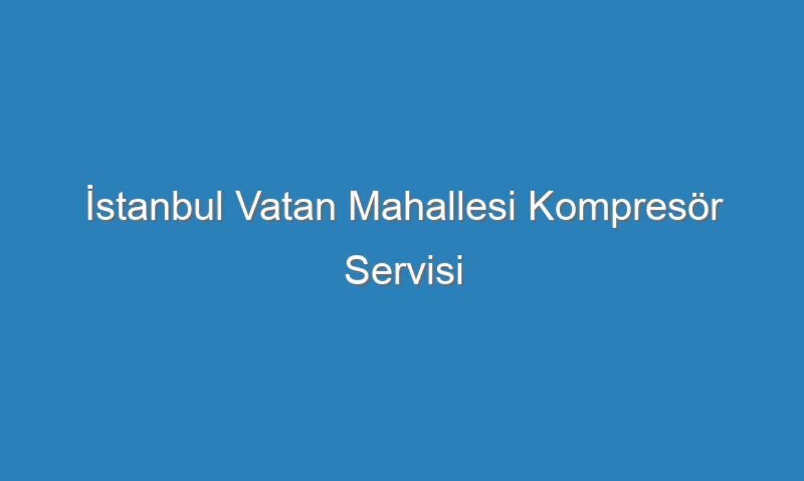 İstanbul Vatan Mahallesi Kompresör Servisi