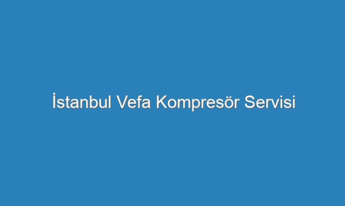İstanbul Vefa Kompresör Servisi