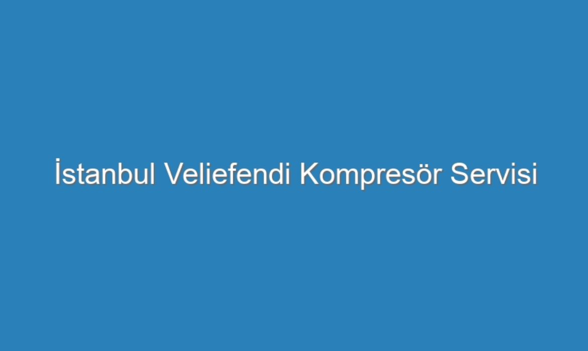 İstanbul Veliefendi Kompresör Servisi