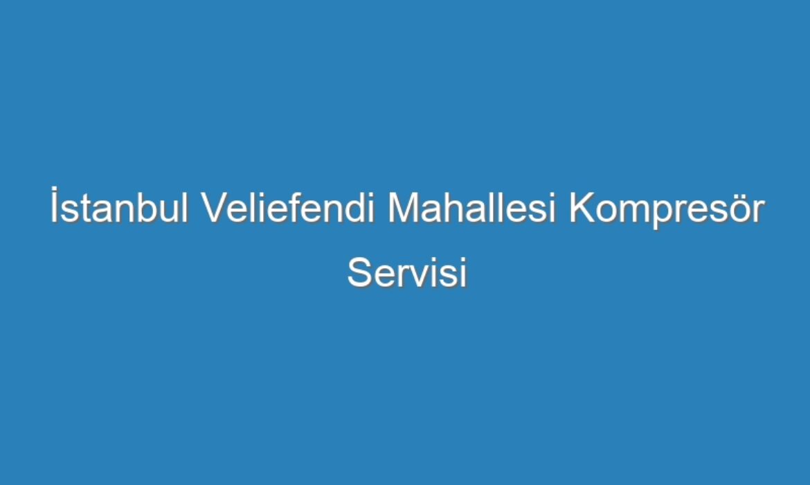 İstanbul Veliefendi Mahallesi Kompresör Servisi