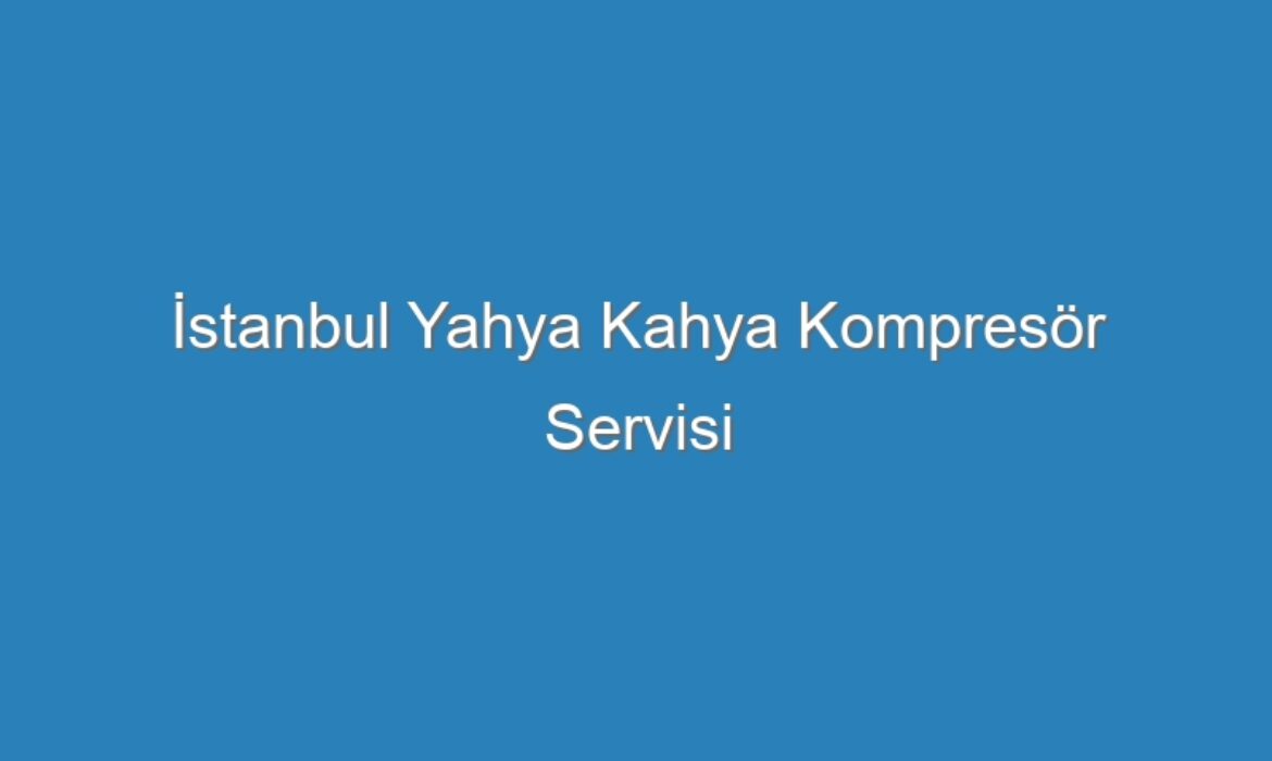 İstanbul Yahya Kahya Kompresör Servisi