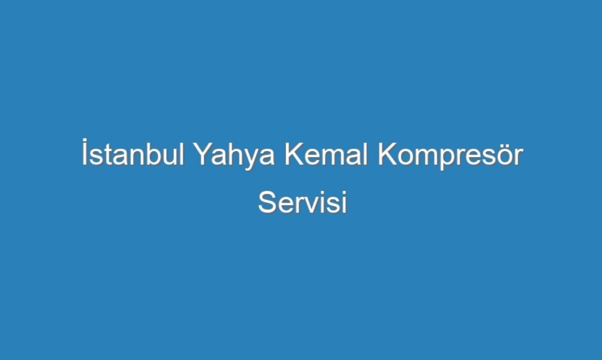 İstanbul Yahya Kemal Kompresör Servisi